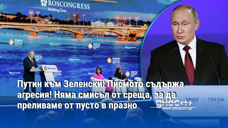Путин към Зеленски: Писмото съдържа агресия! Няма смисъл от среща, за да преливаме от пусто в празно