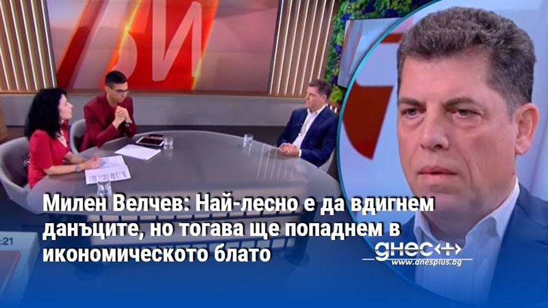 Милен Велчев: Най-лесно е да вдигнем данъците, но тогава ще попаднем в икономическото блато