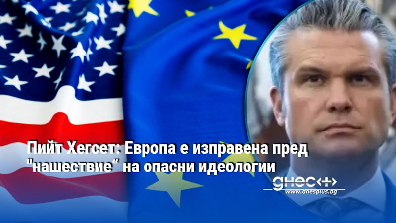 Пийт Хегсет: Европа е изправена пред "нашествие“ на опасни идеологии