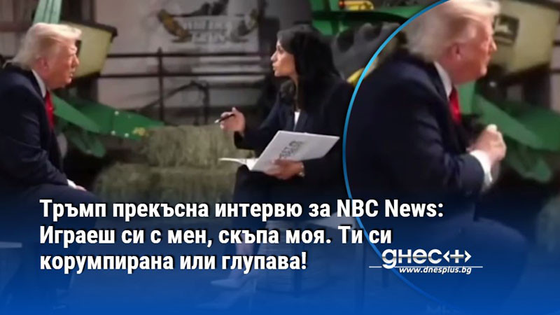 Тръмп прекъсна интервю за NBC News: Играеш си с мен, скъпа моя. Ти си корумпирана или глупава!