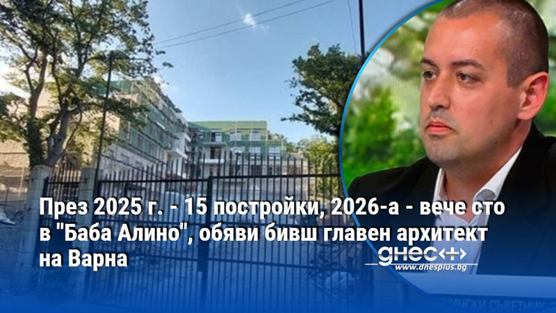 През 2025 г. - 15 постройки, 2026-а - вече сто в "Баба Алино", обяви бивш главен архитект на Варна