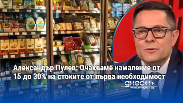 Александър Пулев: Очакваме намаление от 15 до 30% на стоките от първа необходимост