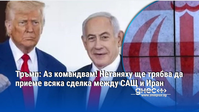 Тръмп: Аз командвам! Нетаняху ще трябва да приеме всяка сделка между САЩ и Иран