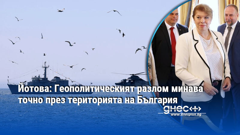 Йотова: Геополитическият разлом минава точно през територията на България