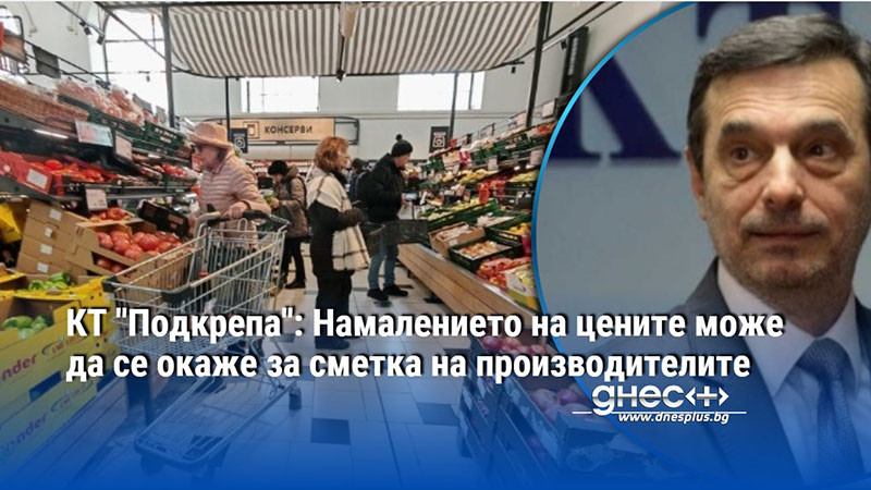 КТ "Подкрепа": Намалението на цените може да се окаже за сметка на производителите