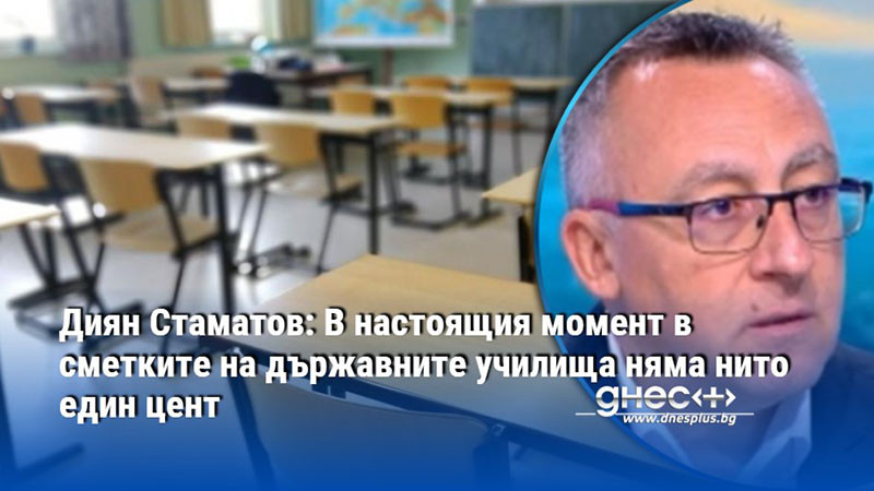 Диян Стаматов: В настоящия момент в сметките на държавните училища няма нито един цент