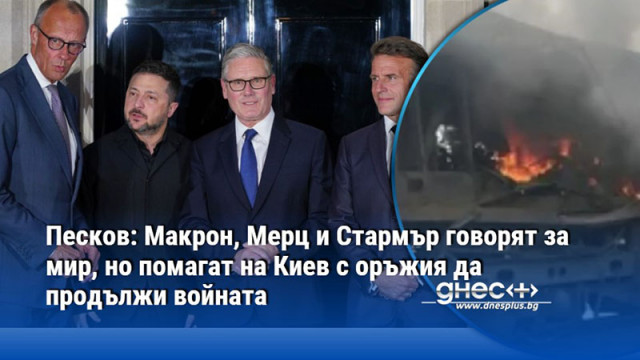 Песков: Макрон, Мерц и Стармър говорят за мир, но помагат на Киев с оръжия да продължи войната
