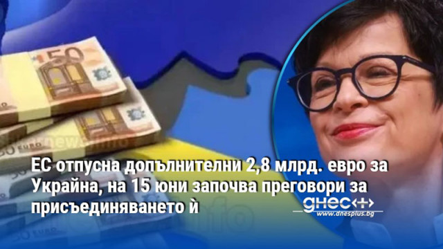 ЕС отпусна допълнителни 2,8 млрд. евро за Украйна, на 15 юни започва преговори за присъединяването ѝ