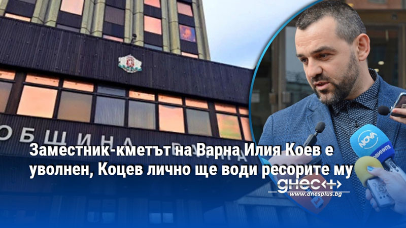 Заместник-кметът на Варна Илия Коев е уволнен, Коцев лично ще води ресорите му