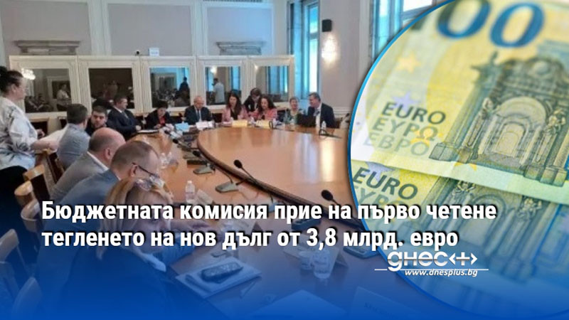 Бюджетната комисия прие на първо четене тегленето на нов дълг от 3,8 млрд. евро