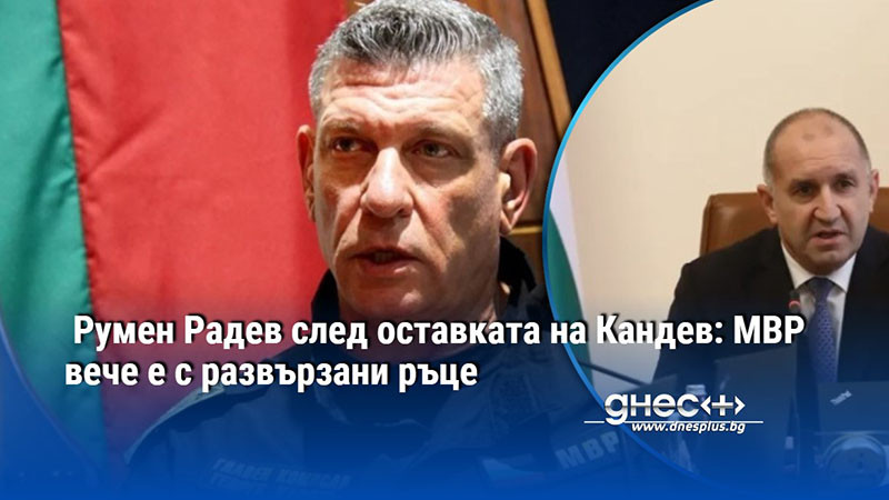 Румен Радев след оставката на Кандев: МВР вече е с развързани ръце