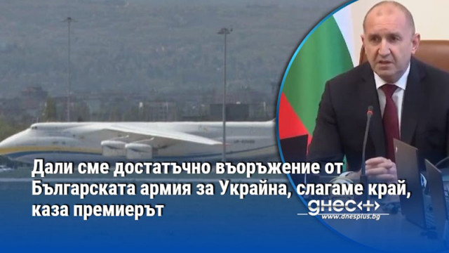 Дали сме достатъчно въоръжение от Българската армия за Украйна, слагаме край, каза премиерът