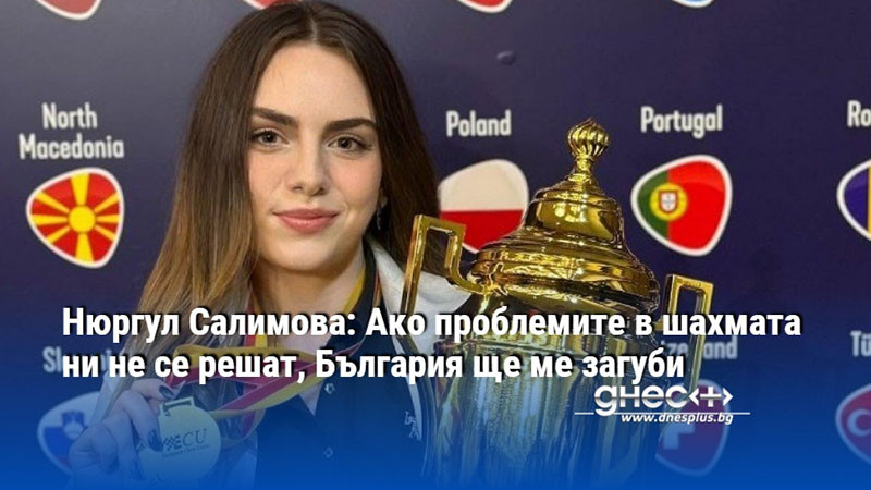 Нюргул Салимова: Ако проблемите в шахмата ни не се решат, България ще ме загуби