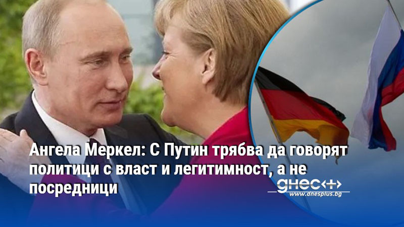 Ангела Меркел: С Путин трябва да говорят политици с власт и легитимност, а не посредници