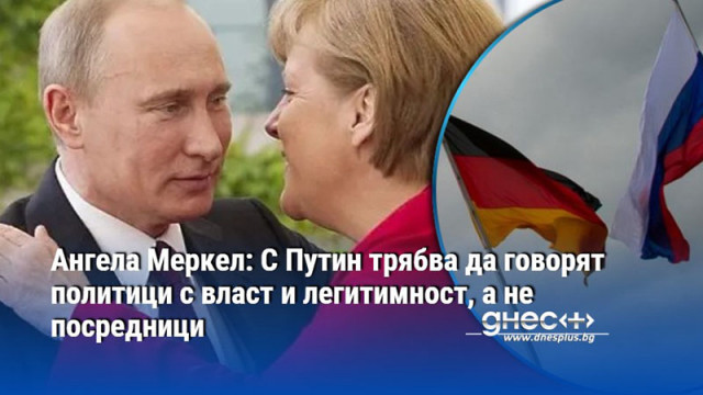 Ангела Меркел: С Путин трябва да говорят политици с власт и легитимност, а не посредници