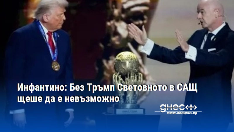 Инфантино: Без Тръмп Световното в САЩ щеше да е невъзможно