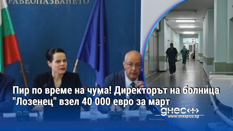 Пир по време на чума! Директорът на болница "Лозенец" взел 40 000 евро за март