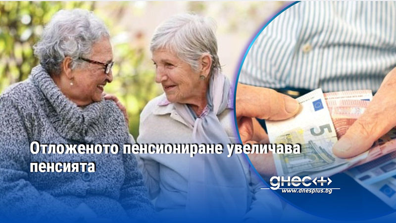 Отложеното пенсиониране увеличава пенсията