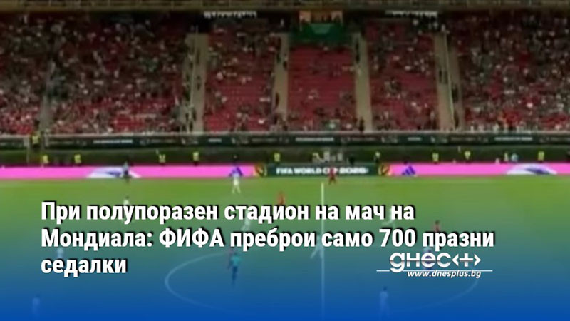 При полупоразен стадион на мач на Мондиала: ФИФА преброи само 700 празни седалки