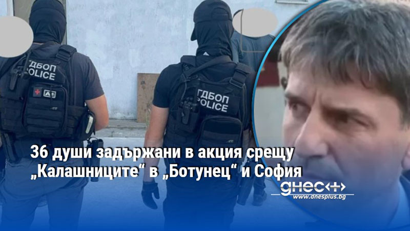 36 души задържани в акция срещу „Калашниците“ в „Ботунец“ и София