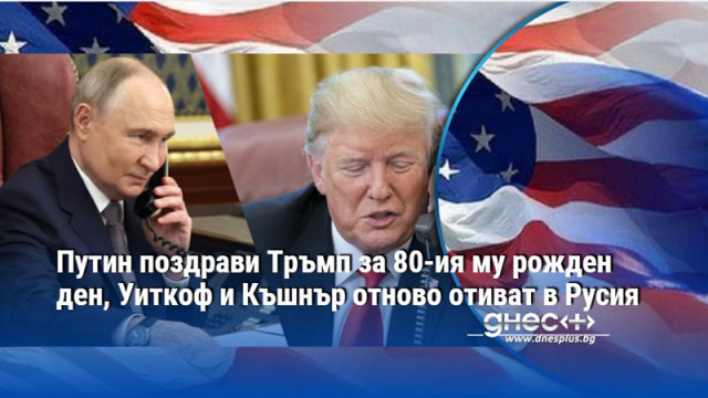 Путин поздрави Тръмп за 80-ия му рожден ден, Уиткоф и Къшнър отново отиват в Русия