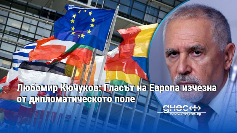 Любомир Кючуков: Гласът на Европа изчезна от дипломатическото поле
