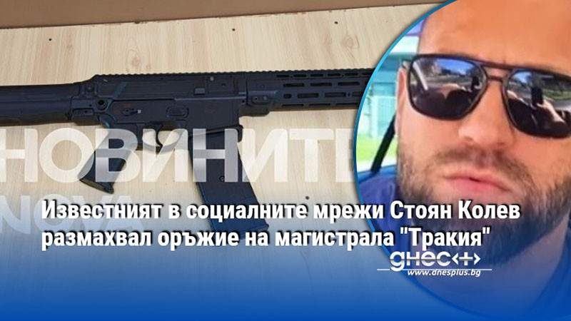 Известният в социалните мрежи Стоян Колев размахвал оръжие на магистрала "Тракия"