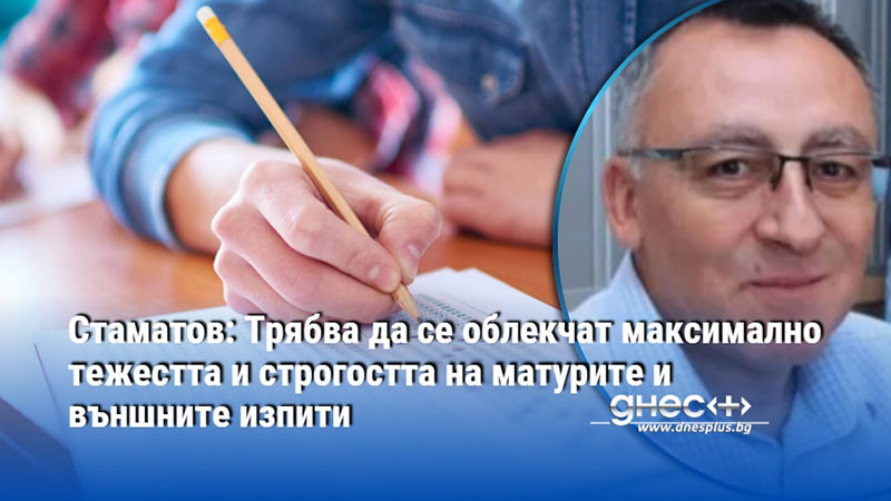 Стаматов: Трябва да се облекчат максимално тежестта и строгостта на матурите и външните изпити