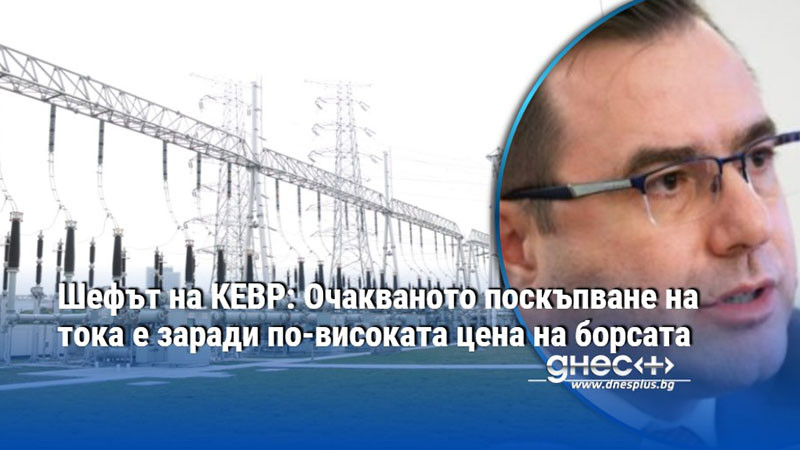 Шефът на КЕВР: Очакваното поскъпване на тока е заради по-високата цена на борсата