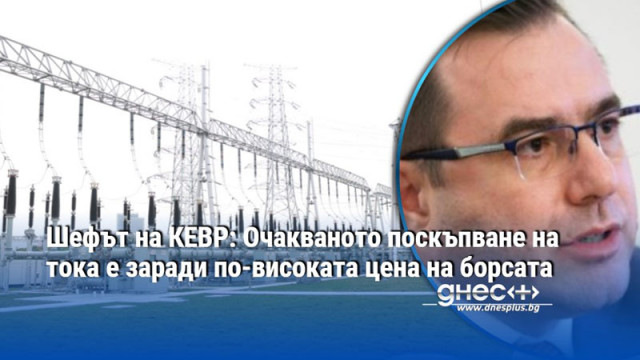Шефът на КЕВР: Очакваното поскъпване на тока е заради по-високата цена на борсата