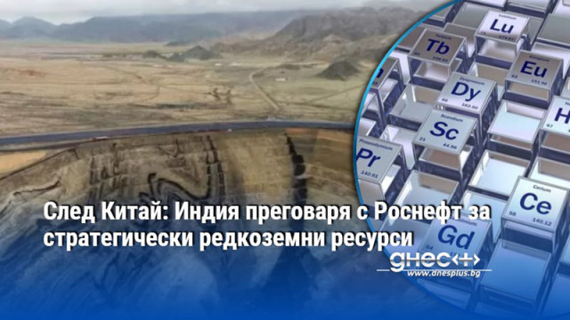 След Китай: Индия преговаря с Роснефт за стратегически редкоземни ресурси