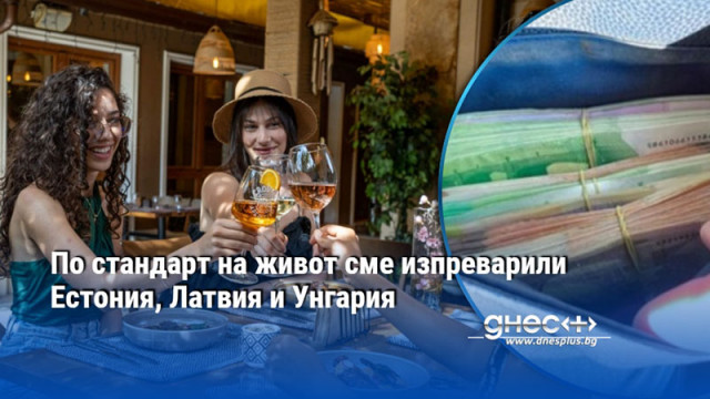 България изпревари Естония Латвия и Унгария по стандарт на живота