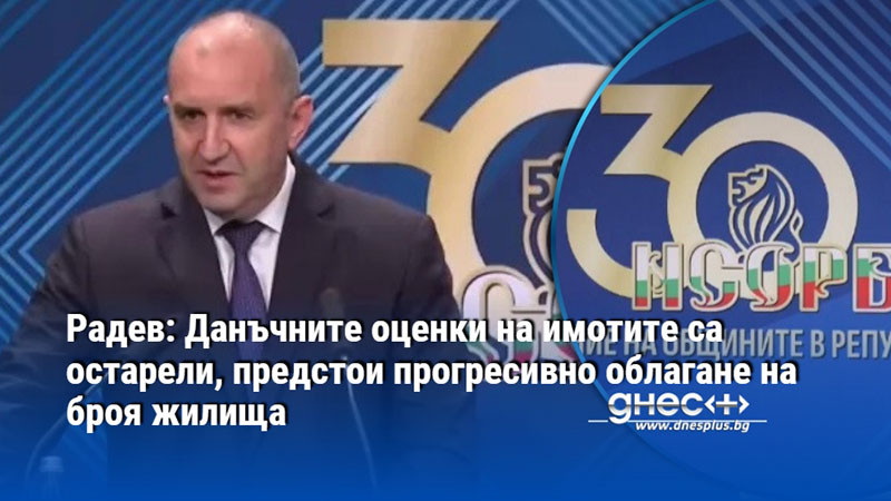 Радев: Данъчните оценки на имотите са остарели, предстои прогресивно облагане на броя жилища