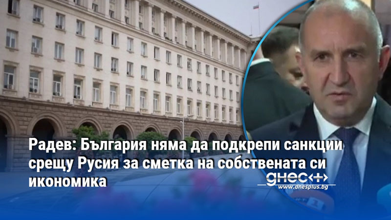 Радев: България няма да подкрепи санкции срещу Русия за сметка на собствената си икономика