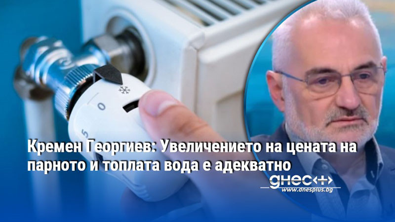 Кремен Георгиев: Увеличението на цената на парното и топлата вода е адекватно