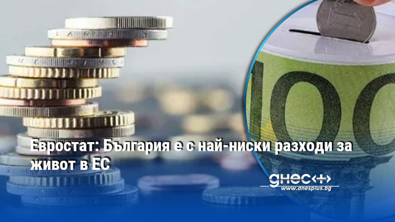 Евростат: България е с най-ниски разходи за живот в ЕС