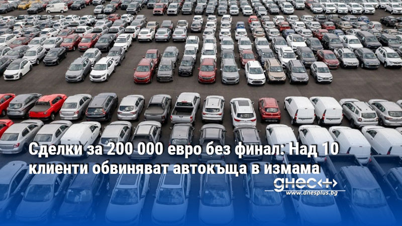 Сделки за 200 000 евро без финал: Над 10 клиенти обвиняват автокъща в измама