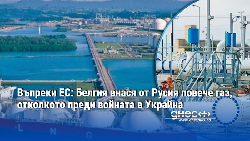 Въпреки ЕС: Белгия внася от Русия повече газ, отколкото преди войната в Украйна