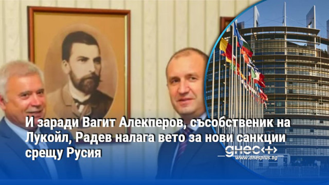 И заради Вагит Алекперов, съсобственик на Лукойл, Радев налага вето за нови санкции срещу Русия