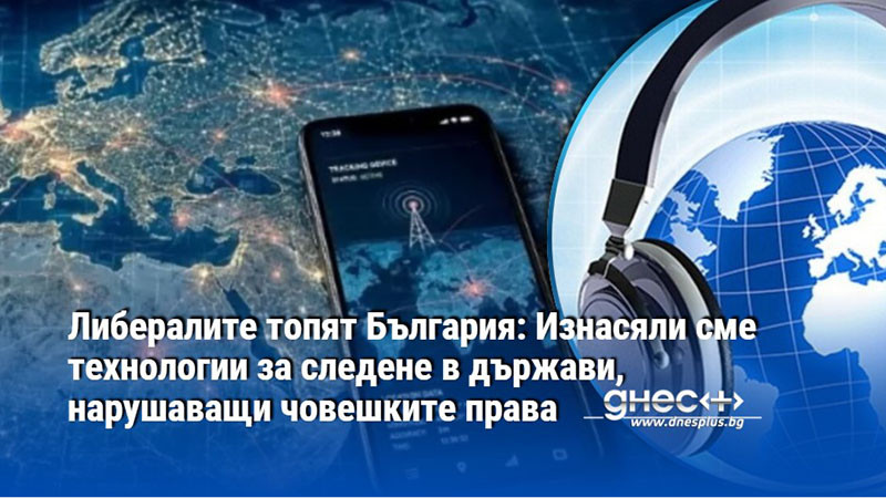 Либералите топят България: Изнасяли сме технологии за следене в държави, нарушаващи човешките права