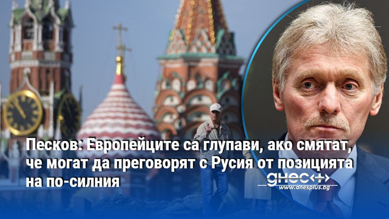 Песков: Европейците са глупави, ако смятат, че могат да преговорят с Русия от позицията на по-силния