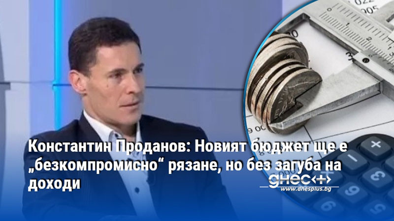 Константин Проданов: Новият бюджет ще е „безкомпромисно“ рязане, но без загуба на доходи