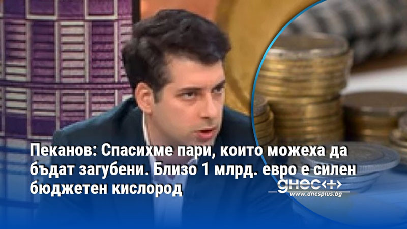 Пеканов: Спасихме пари, които можеха да бъдат загубени. Близо 1 млрд. евро е силен бюджетен кислород