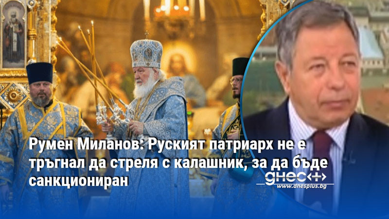 Румен Миланов: Руският патриарх не е тръгнал да стреля с калашник, за да бъде санкциониран