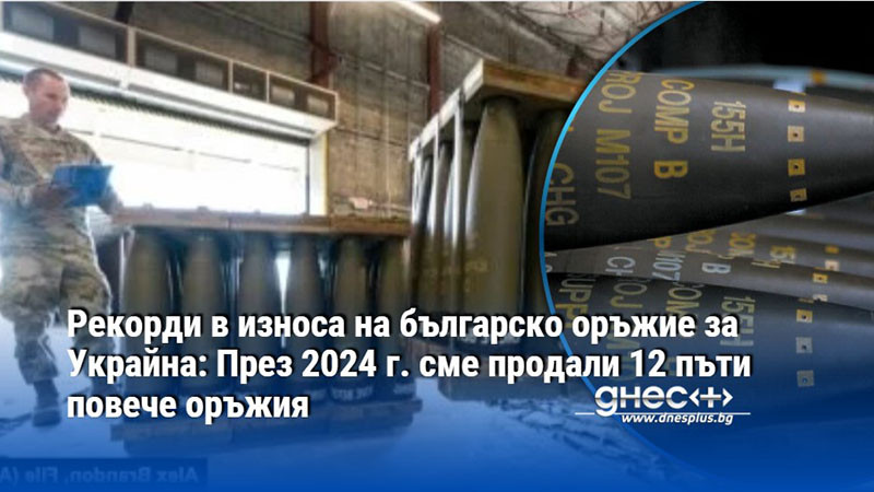 Рекорди в износа на българско оръжие за Украйна: През 2024 г. сме продали 12 пъти повече оръжия