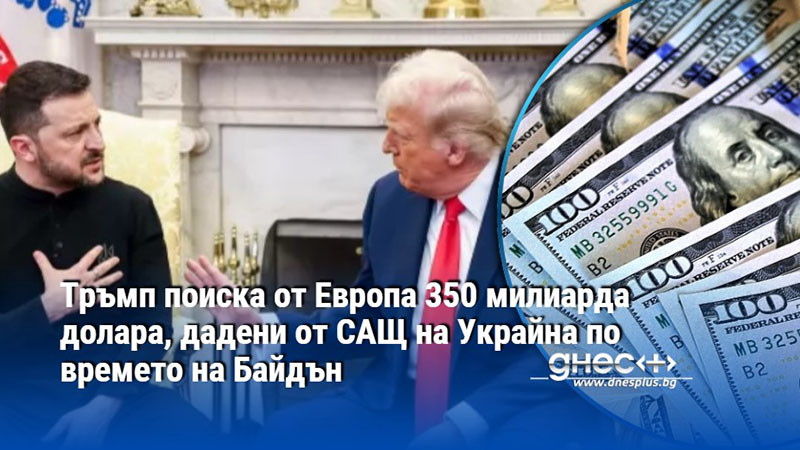 Тръмп поиска от Европа 350 милиарда долара, дадени от САЩ на Украйна по времето на Байдън