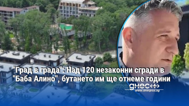 "Град в града": Над 120 незаконни сгради в "Баба Алино", бутането им ще отнеме години