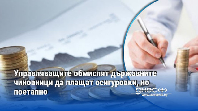 Управляващите обмислят държавните чиновници да плащат осигуровки, но поетапно