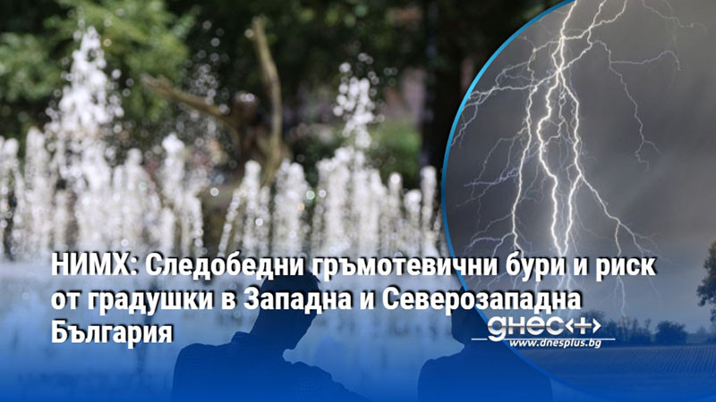 НИМХ: Следобедни гръмотевични бури и риск от градушки в Западна и Северозападна България