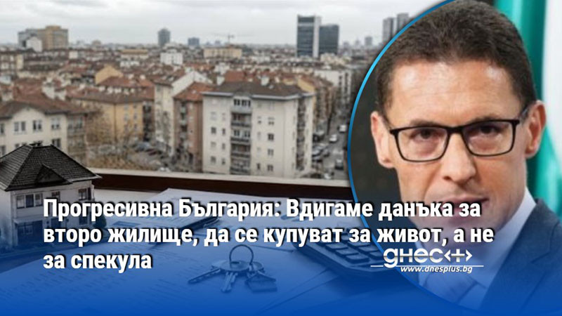 Прогресивна България: Вдигаме данъка за второ жилище, да се купуват за живот, а не за спекула